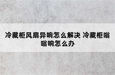 冷藏柜风扇异响怎么解决 冷藏柜嗡嗡响怎么办